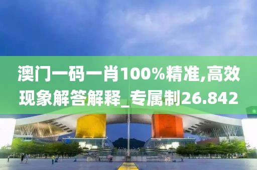 澳門一碼一肖100%精準,高效現象解答解釋_專屬制26.842
