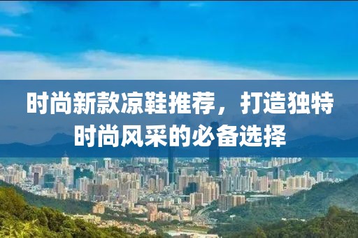 時(shí)尚新款涼鞋推薦，打造獨(dú)特時(shí)尚風(fēng)采的必備選擇