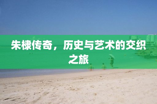 朱棣傳奇，歷史與藝術(shù)的交織之旅
