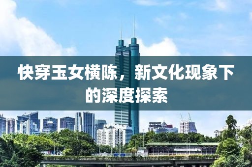快穿玉女橫陳，新文化現(xiàn)象下的深度探索