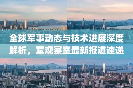 全球軍事動態與技術進展深度解析，軍觀察室最新報道速遞