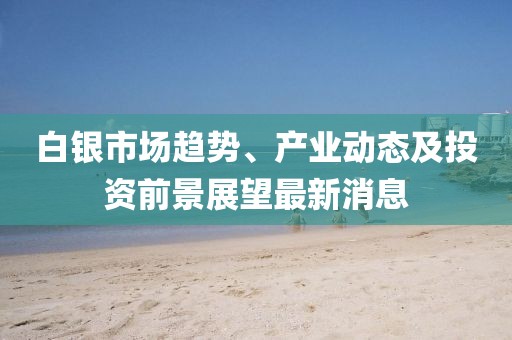 白銀市場趨勢、產業動態及投資前景展望最新消息
