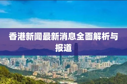 香港新聞最新消息全面解析與報道
