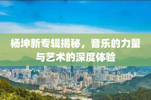 楊坤新專輯揭秘，音樂的力量與藝術的深度體驗