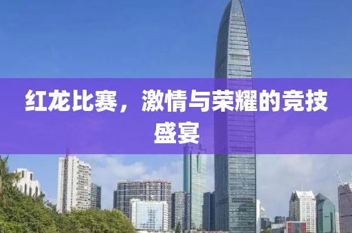 紅龍比賽，激情與榮耀的競技盛宴