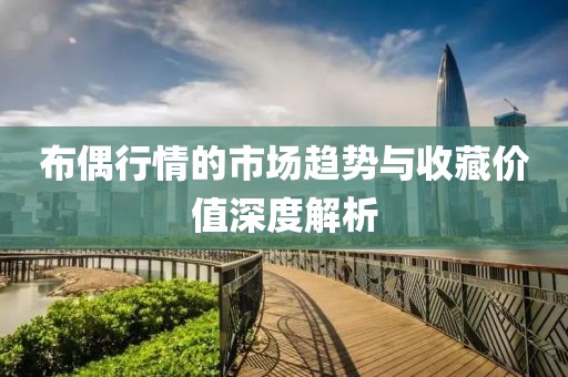 布偶行情的市場趨勢與收藏價值深度解析