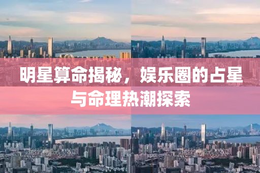 明星算命揭秘，娛樂圈的占星與命理熱潮探索