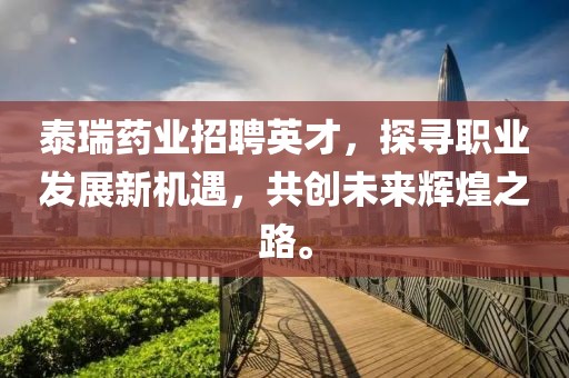 泰瑞藥業(yè)招聘英才，探尋職業(yè)發(fā)展新機(jī)遇，共創(chuàng)未來輝煌之路。