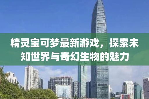 精靈寶可夢最新游戲，探索未知世界與奇幻生物的魅力