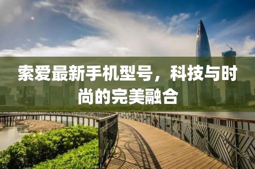 索愛最新手機(jī)型號，科技與時(shí)尚的完美融合