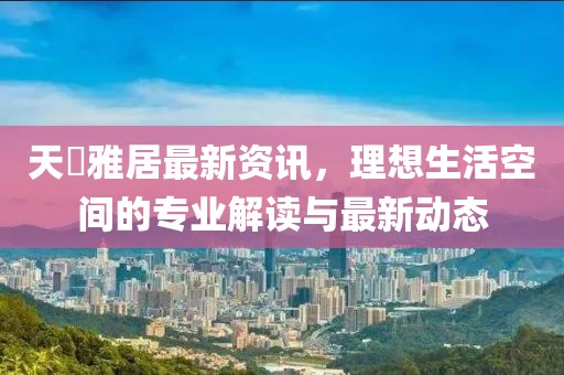 天璟雅居最新資訊，理想生活空間的專業解讀與最新動態