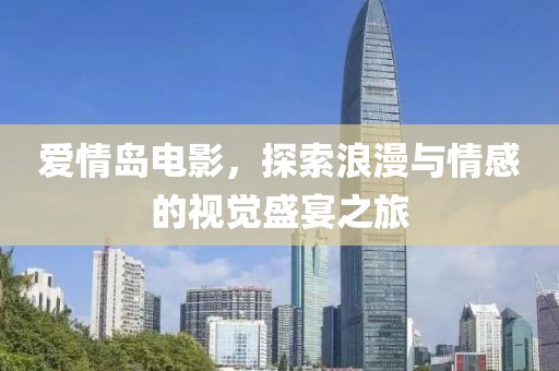 愛情島電影，探索浪漫與情感的視覺盛宴之旅