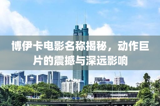 博伊卡電影名稱揭秘，動作巨片的震撼與深遠影響