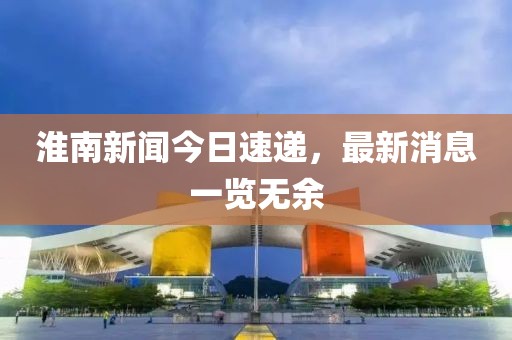 淮南新聞今日速遞，最新消息一覽無余
