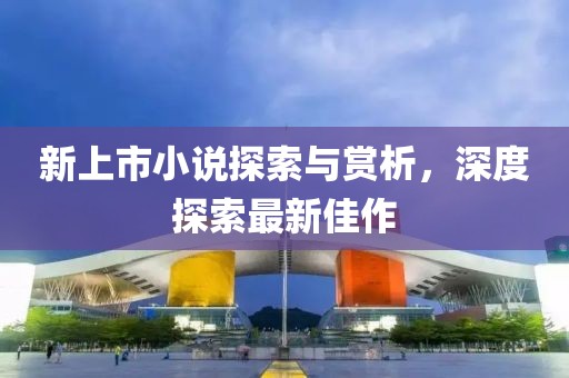 新上市小說探索與賞析，深度探索最新佳作