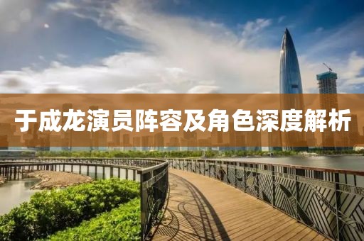 于成龍演員陣容及角色深度解析