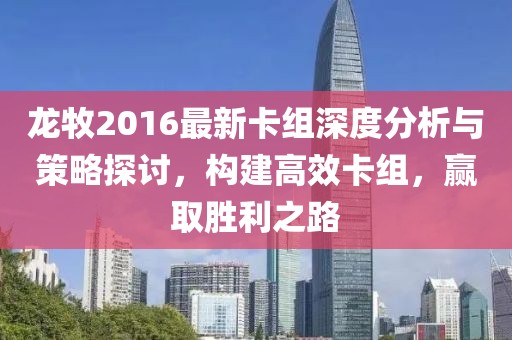 龍牧2016最新卡組深度分析與策略探討，構建高效卡組，贏取勝利之路