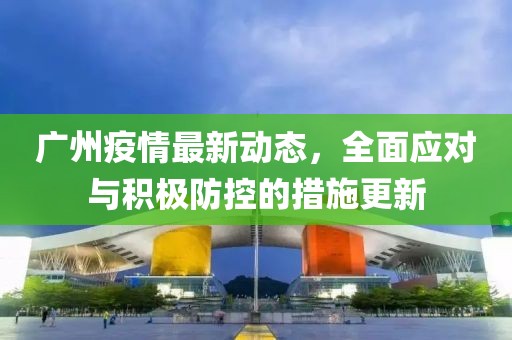 廣州疫情最新動態，全面應對與積極防控的措施更新