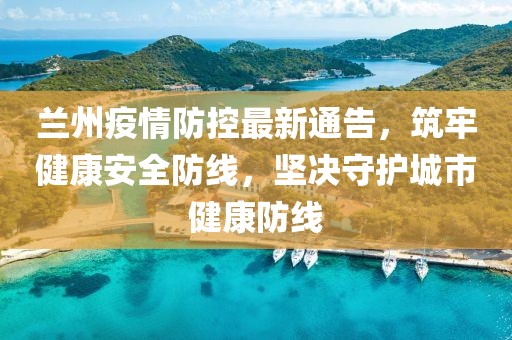 蘭州疫情防控最新通告，筑牢健康安全防線，堅決守護城市健康防線