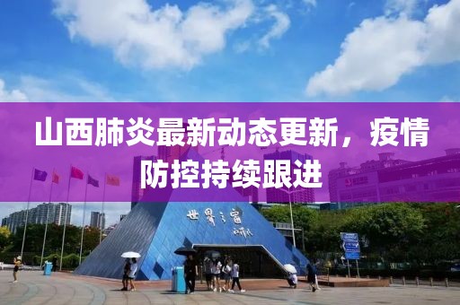 山西肺炎最新動態更新，疫情防控持續跟進