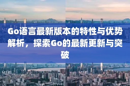 Go語言最新版本的特性與優勢解析，探索Go的最新更新與突破