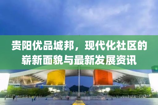 貴陽優品城邦，現代化社區的嶄新面貌與最新發展資訊
