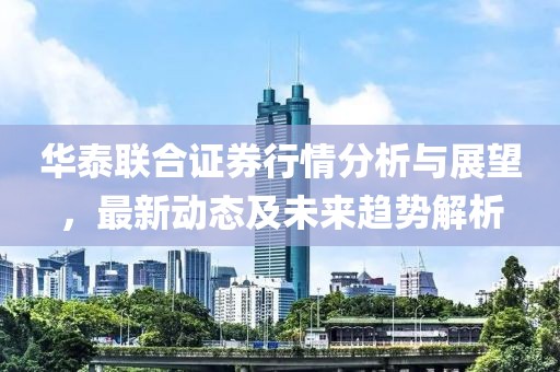 華泰聯合證券行情分析與展望，最新動態及未來趨勢解析