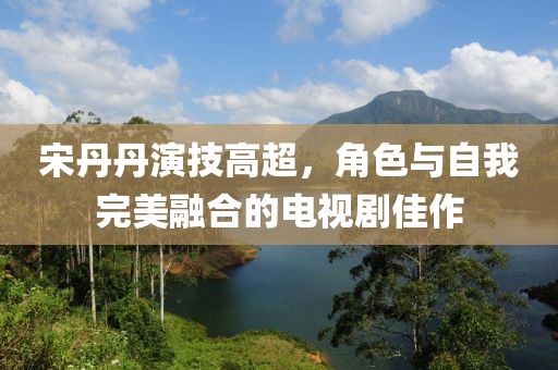 宋丹丹演技高超，角色與自我完美融合的電視劇佳作