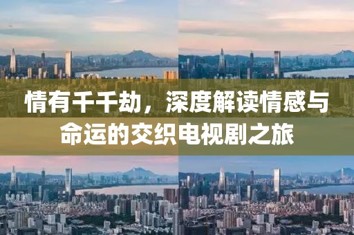 情有千千劫，深度解讀情感與命運的交織電視劇之旅