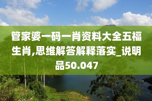 管家婆一碼一肖資料大全五福生肖,思維解答解釋落實_說明品50.047