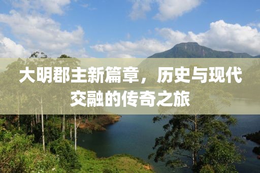 大明郡主新篇章，歷史與現代交融的傳奇之旅