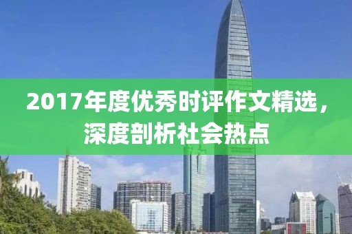 2017年度優秀時評作文精選，深度剖析社會熱點