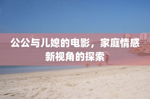公公與兒媳的電影，家庭情感新視角的探索