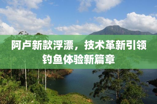 阿盧新款浮漂，技術革新引領釣魚體驗新篇章