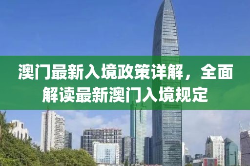 澳門最新入境政策詳解，全面解讀最新澳門入境規定