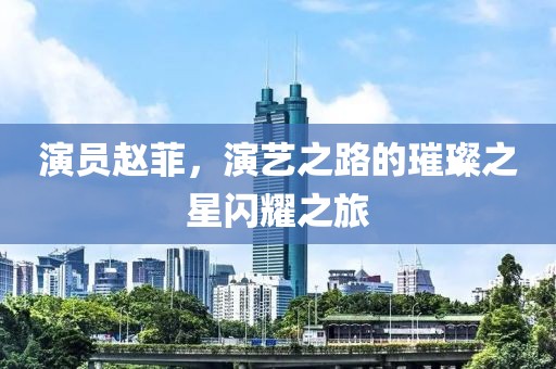 演員趙菲，演藝之路的璀璨之星閃耀之旅