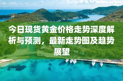 今日現貨黃金價格走勢深度解析與預測，最新走勢圖及趨勢展望