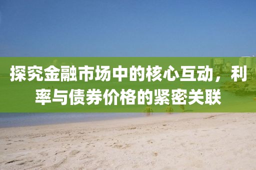 探究金融市場中的核心互動，利率與債券價格的緊密關聯