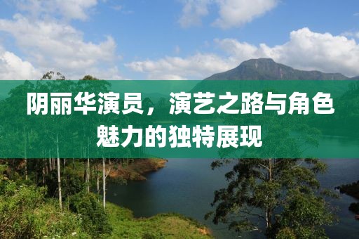 陰麗華演員，演藝之路與角色魅力的獨特展現