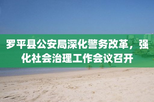 羅平縣公安局深化警務改革，強化社會治理工作會議召開