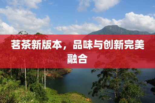 茗茶新版本，品味與創新完美融合