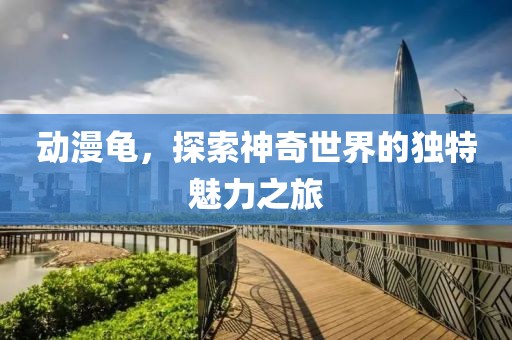 動漫龜，探索神奇世界的獨特魅力之旅