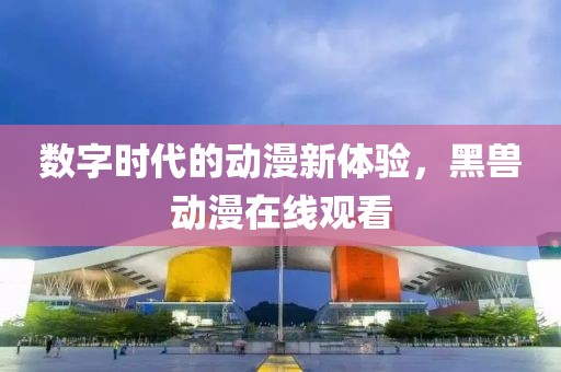 數字時代的動漫新體驗，黑獸動漫在線觀看