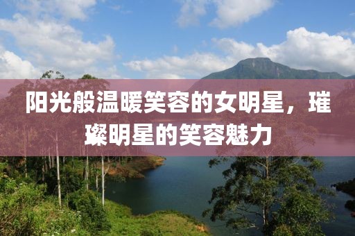 陽光般溫暖笑容的女明星，璀璨明星的笑容魅力