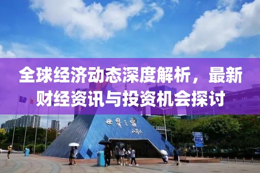 全球經濟動態深度解析，最新財經資訊與投資機會探討