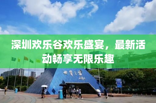 深圳歡樂谷歡樂盛宴，最新活動暢享無限樂趣