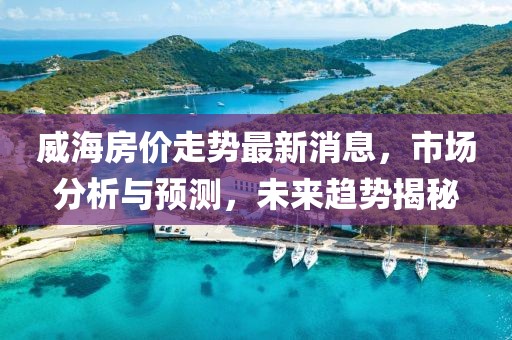 威海房價走勢最新消息，市場分析與預測，未來趨勢揭秘