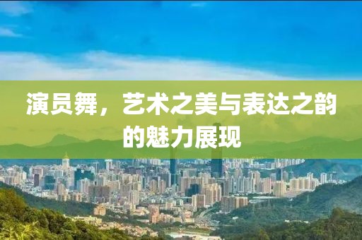 演員舞，藝術之美與表達之韻的魅力展現
