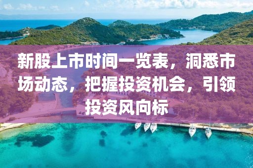 新股上市時間一覽表，洞悉市場動態，把握投資機會，引領投資風向標