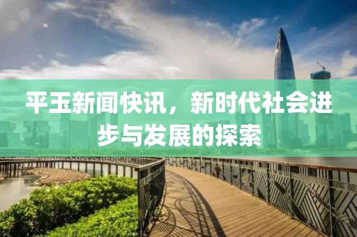 平玉新聞快訊，新時代社會進步與發展的探索